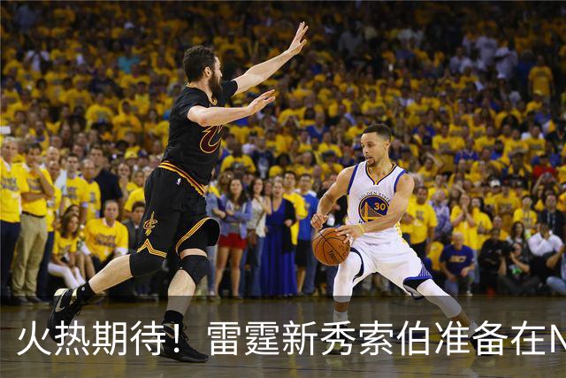 火热期待！雷霆新秀索伯准备在NBA大展拳脚